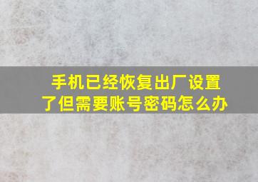 手机已经恢复出厂设置了但需要账号密码怎么办