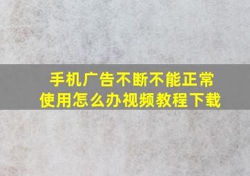 手机广告不断不能正常使用怎么办视频教程下载