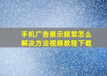 手机广告展示频繁怎么解决方法视频教程下载