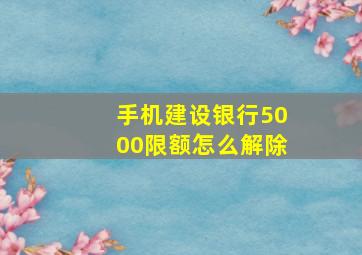 手机建设银行5000限额怎么解除