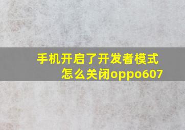 手机开启了开发者模式怎么关闭oppo607