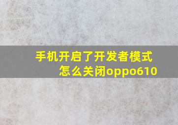 手机开启了开发者模式怎么关闭oppo610