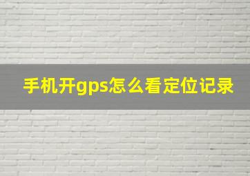 手机开gps怎么看定位记录