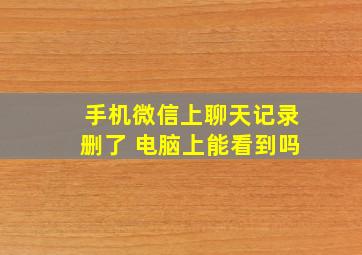 手机微信上聊天记录删了 电脑上能看到吗