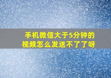 手机微信大于5分钟的视频怎么发送不了了呀