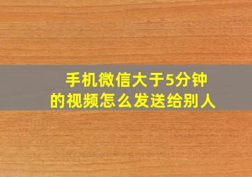 手机微信大于5分钟的视频怎么发送给别人