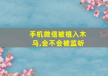 手机微信被植入木马,会不会被监听