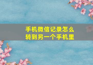 手机微信记录怎么转到另一个手机里