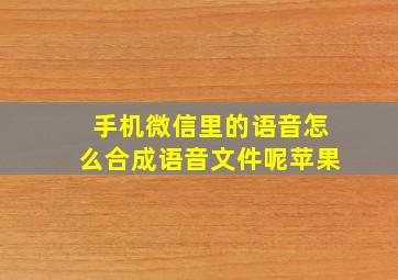 手机微信里的语音怎么合成语音文件呢苹果