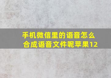 手机微信里的语音怎么合成语音文件呢苹果12