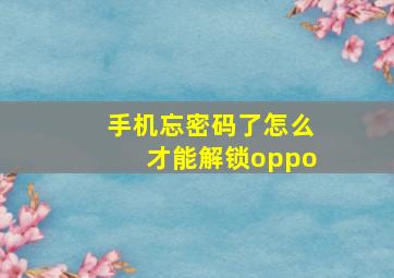 手机忘密码了怎么才能解锁oppo