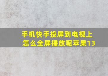 手机快手投屏到电视上怎么全屏播放呢苹果13