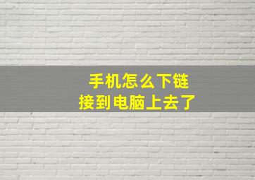 手机怎么下链接到电脑上去了