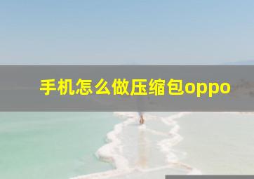 手机怎么做压缩包oppo