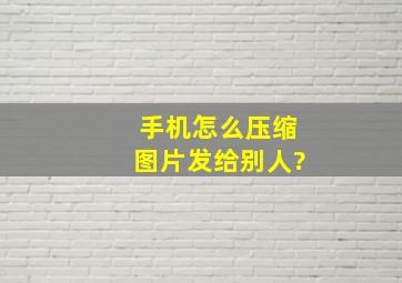 手机怎么压缩图片发给别人?