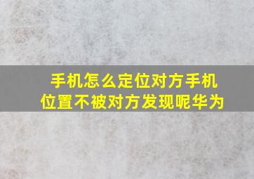 手机怎么定位对方手机位置不被对方发现呢华为