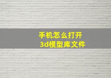 手机怎么打开3d模型库文件