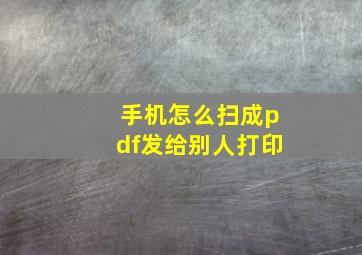 手机怎么扫成pdf发给别人打印