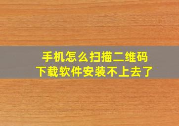 手机怎么扫描二维码下载软件安装不上去了