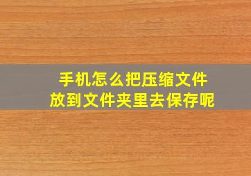 手机怎么把压缩文件放到文件夹里去保存呢