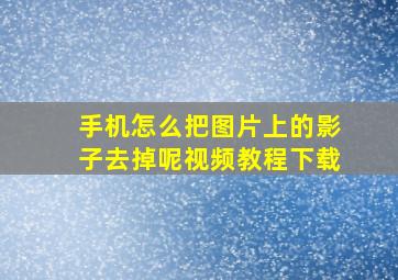 手机怎么把图片上的影子去掉呢视频教程下载