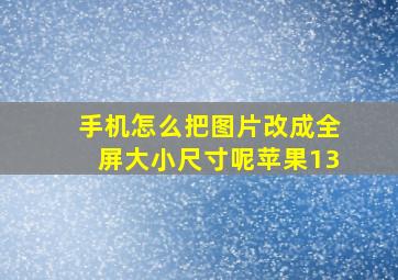 手机怎么把图片改成全屏大小尺寸呢苹果13