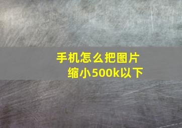 手机怎么把图片缩小500k以下