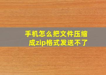 手机怎么把文件压缩成zip格式发送不了