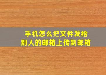 手机怎么把文件发给别人的邮箱上传到邮箱