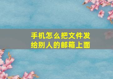 手机怎么把文件发给别人的邮箱上面