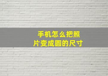 手机怎么把照片变成圆的尺寸