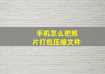 手机怎么把照片打包压缩文件