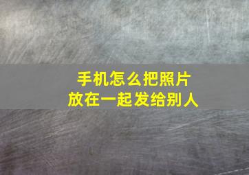 手机怎么把照片放在一起发给别人