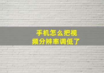 手机怎么把视频分辨率调低了