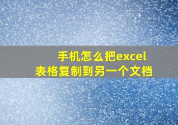 手机怎么把excel表格复制到另一个文档