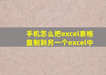 手机怎么把excel表格复制到另一个excel中