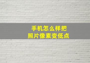 手机怎么样把照片像素变低点