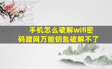 手机怎么破解wifi密码蹭网万能钥匙破解不了