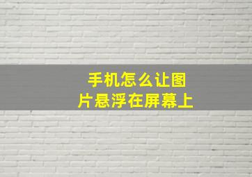 手机怎么让图片悬浮在屏幕上