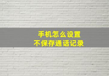 手机怎么设置不保存通话记录