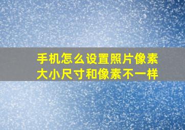 手机怎么设置照片像素大小尺寸和像素不一样