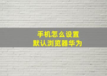 手机怎么设置默认浏览器华为