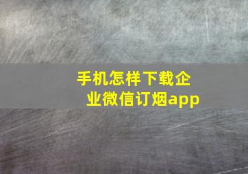 手机怎样下载企业微信订烟app