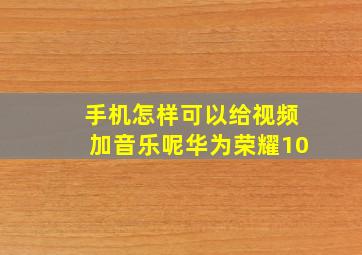 手机怎样可以给视频加音乐呢华为荣耀10