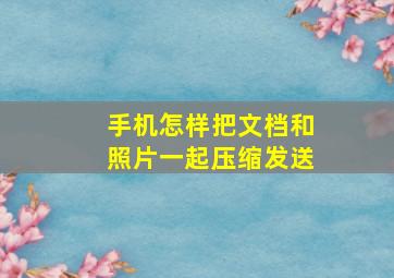 手机怎样把文档和照片一起压缩发送