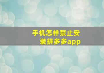 手机怎样禁止安装拼多多app