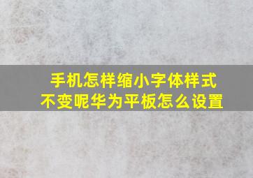 手机怎样缩小字体样式不变呢华为平板怎么设置