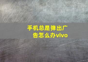 手机总是弹出广告怎么办vivo