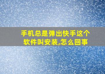 手机总是弹出快手这个软件叫安装,怎么回事