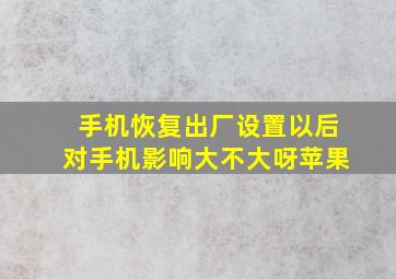 手机恢复出厂设置以后对手机影响大不大呀苹果